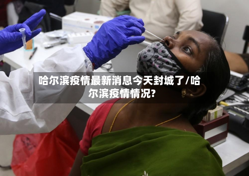 哈尔滨疫情最新消息今天封城了/哈尔滨疫情情况?
