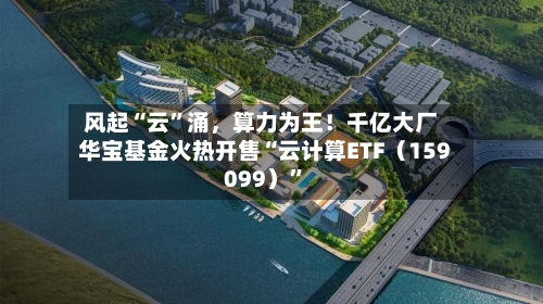 风起“云”涌，算力为王！千亿大厂华宝基金火热开售“云计算ETF（159099）”