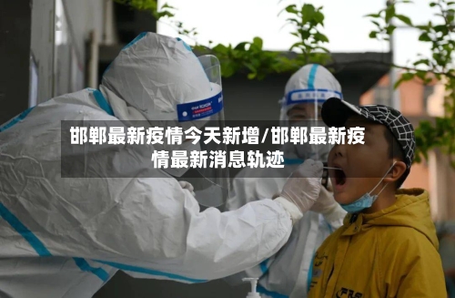 邯郸最新疫情今天新增/邯郸最新疫情最新消息轨迹