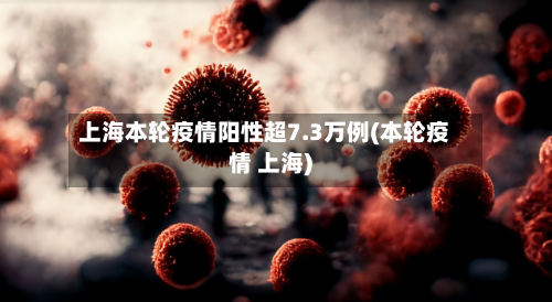 上海本轮疫情阳性超7.3万例(本轮疫情 上海)-第2张图片