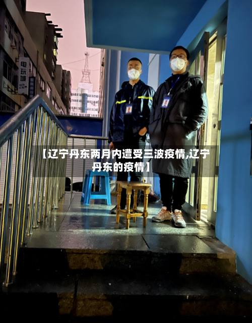 【辽宁丹东两月内遭受三波疫情,辽宁丹东的疫情】