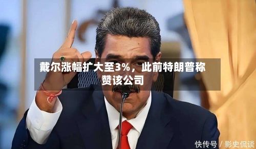 戴尔涨幅扩大至3%，此前特朗普称赞该公司-第2张图片