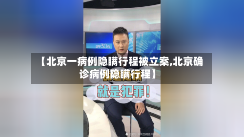 【北京一病例隐瞒行程被立案,北京确诊病例隐瞒行程】