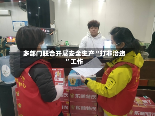 多部门联合开展安全生产“打非治违”工作-第3张图片