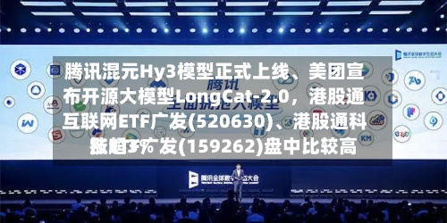 腾讯混元Hy3模型正式上线	、美团宣布开源大模型LongCat-2.0	，港股通互联网ETF广发(520630)、港股通科技ETF广发(159262)盘中比较高涨超3%-第2张图片