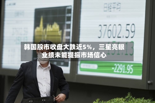 韩国股市收盘大跌近5%，三星亮眼业绩未能提振市场信心