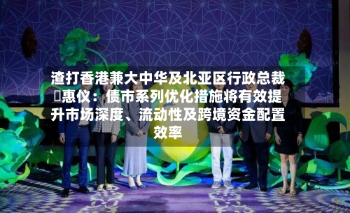 渣打香港兼大中华及北亚区行政总裁禤惠仪：债市系列优化措施将有效提升市场深度	、流动性及跨境资金配置效率-第2张图片
