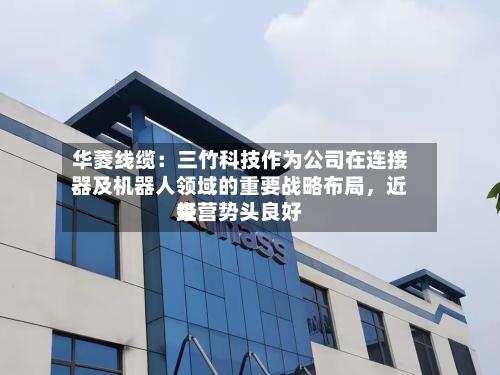 华菱线缆：三竹科技作为公司在连接器及机器人领域的重要战略布局，近来经营势头良好