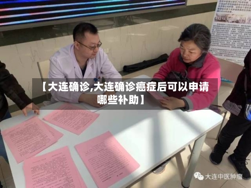 【大连确诊,大连确诊癌症后可以申请哪些补助】-第2张图片