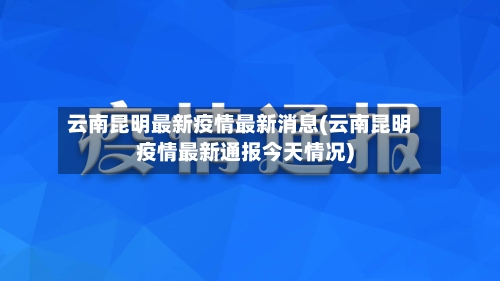云南昆明最新疫情最新消息(云南昆明疫情最新通报今天情况)-第3张图片