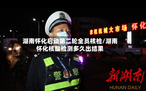 湖南怀化启动第二轮全员核检/湖南怀化核酸检测多久出结果-第2张图片