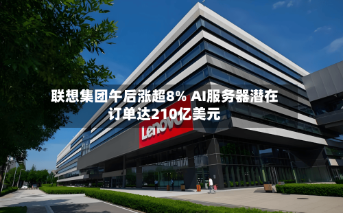 联想集团午后涨超8% AI服务器潜在订单达210亿美元-第1张图片