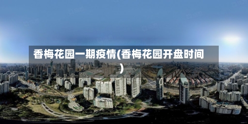 香梅花园一期疫情(香梅花园开盘时间)-第2张图片