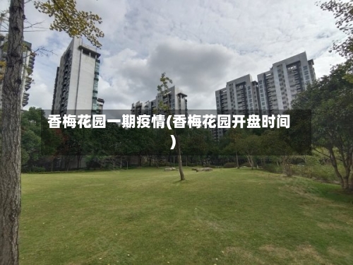 香梅花园一期疫情(香梅花园开盘时间)-第3张图片