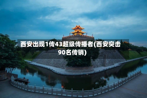 西安出现1传43超级传播者(西安突击90名传销)