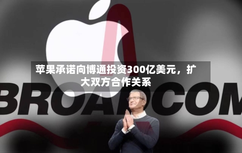苹果承诺向博通投资300亿美元，扩大双方合作关系