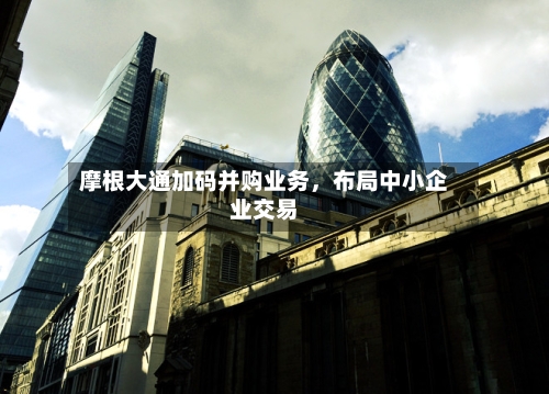 摩根大通加码并购业务，布局中小企业交易-第3张图片