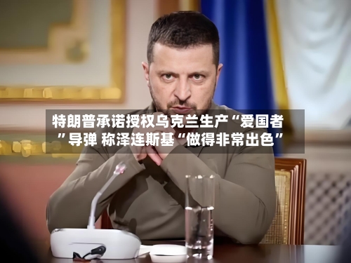 特朗普承诺授权乌克兰生产“爱国者”导弹 称泽连斯基“做得非常出色”-第3张图片