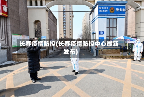 长春疫情防控(长春疫情防控中心最新发布)