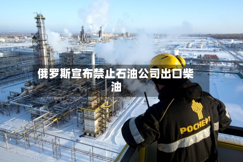 俄罗斯宣布禁止石油公司出口柴油-第2张图片