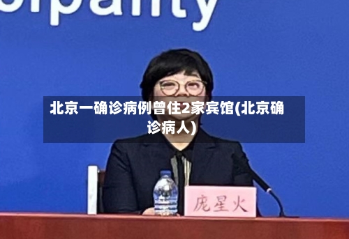北京一确诊病例曾住2家宾馆(北京确诊病人)