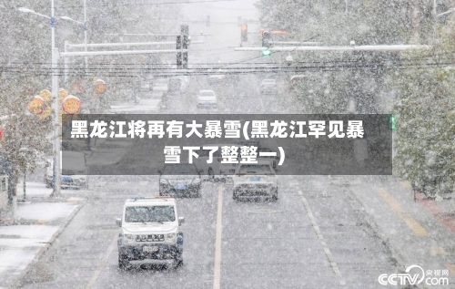 黑龙江将再有大暴雪(黑龙江罕见暴雪下了整整一)
