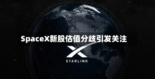 SpaceX新股估值分歧引发关注