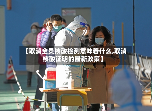 【取消全员核酸检测意味着什么,取消核酸证明的最新政策】