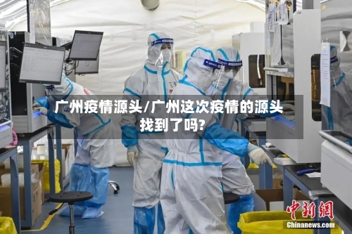 广州疫情源头/广州这次疫情的源头找到了吗?-第2张图片