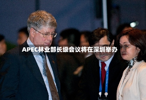 APEC林业部长级会议将在深圳举办