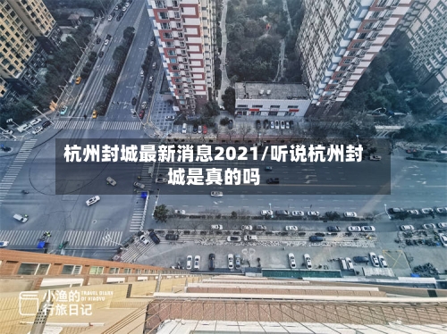 杭州封城最新消息2021/听说杭州封城是真的吗-第2张图片