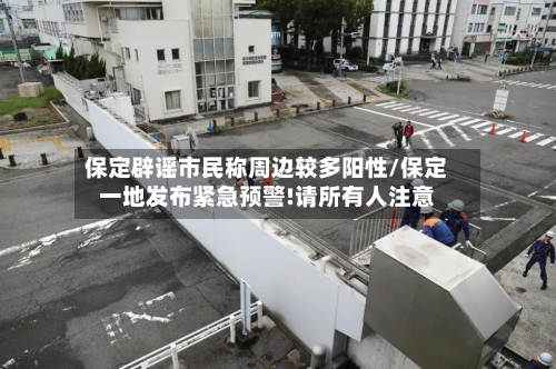 保定辟谣市民称周边较多阳性/保定一地发布紧急预警!请所有人注意