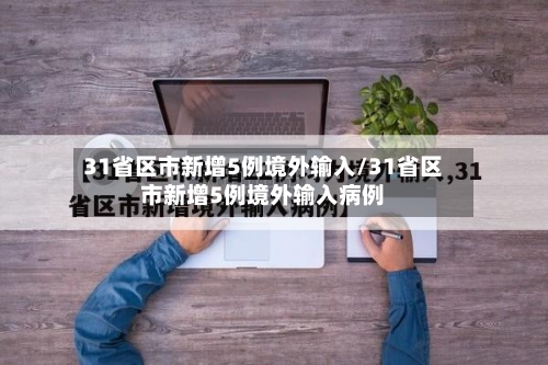 31省区市新增5例境外输入/31省区市新增5例境外输入病例-第3张图片