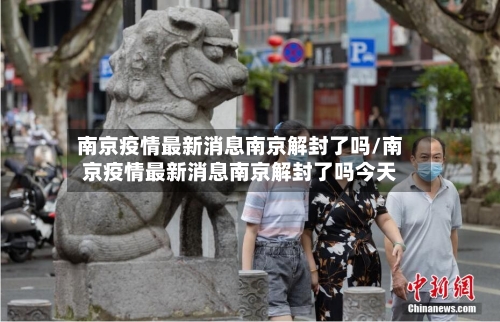 南京疫情最新消息南京解封了吗/南京疫情最新消息南京解封了吗今天