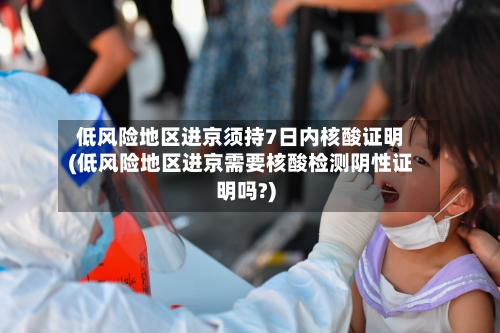 低风险地区进京须持7日内核酸证明(低风险地区进京需要核酸检测阴性证明吗?)-第2张图片