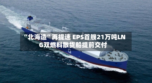 “北海造”再提速 EPS首艘21万吨LNG双燃料散货船提前交付-第2张图片