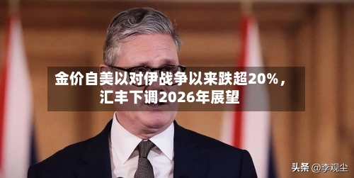 金价自美以对伊战争以来跌超20%，汇丰下调2026年展望-第3张图片