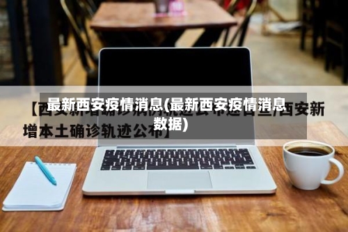 最新西安疫情消息(最新西安疫情消息数据)