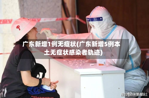 广东新增1例无症状(广东新增5例本土无症状感染者轨迹)-第2张图片