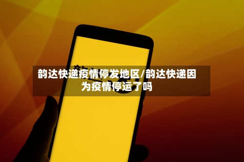韵达快递疫情停发地区/韵达快递因为疫情停运了吗