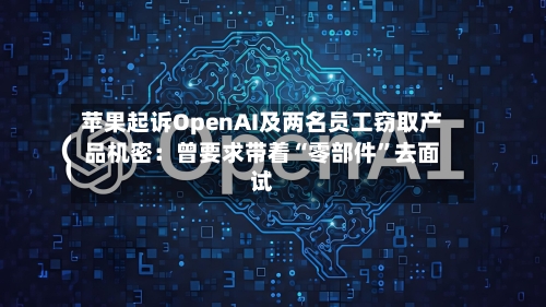 苹果起诉OpenAI及两名员工窃取产品机密：曾要求带着“零部件”去面试