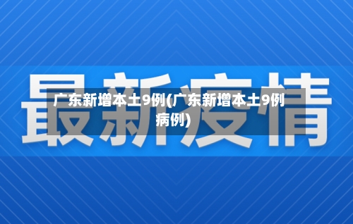 广东新增本土9例(广东新增本土9例病例)-第3张图片