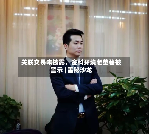 关联交易未披露	，金科环境老董秘被警示 | 董秘沙龙-第3张图片