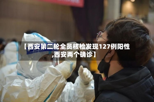 【西安第二轮全员核检发现127例阳性,西安两个确诊】-第2张图片