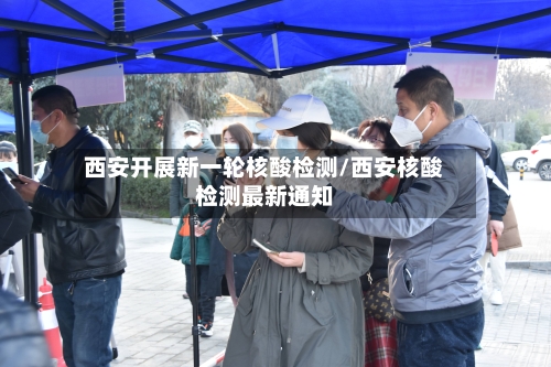 西安开展新一轮核酸检测/西安核酸检测最新通知
