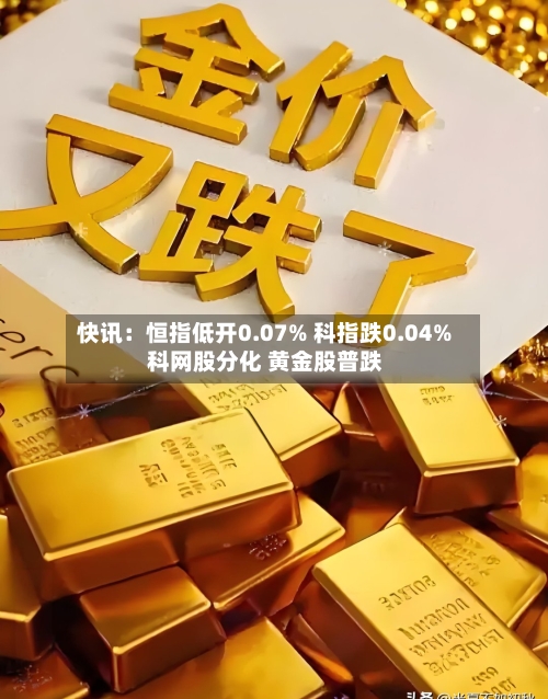 快讯:恒指低开0.07% 科指跌0.04% 科网股分化 黄金股普跌-第1张图片
