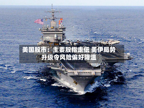 美国股市：主要股指走低 美伊局势升级令风险偏好降温