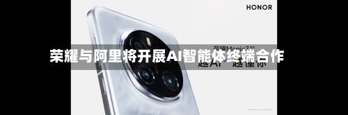 荣耀与阿里将开展AI智能体终端合作