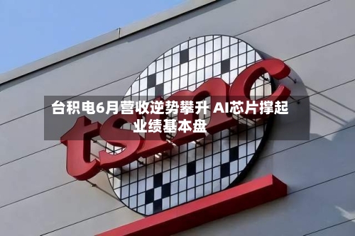 台积电6月营收逆势攀升 AI芯片撑起业绩基本盘