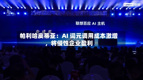 帕利哈皮蒂亚：AI 词元调用成本激增，将侵蚀企业盈利-第2张图片